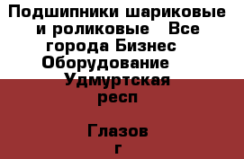 Подшипники шариковые и роликовые - Все города Бизнес » Оборудование   . Удмуртская респ.,Глазов г.